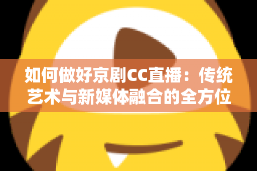 如何做好京剧CC直播：传统艺术与新媒体融合的全方位实战指南