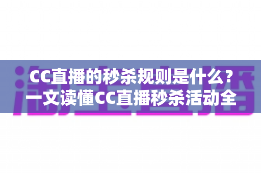 CC直播的秒杀规则是什么？一文读懂CC直播秒杀活动全流程与省钱技巧