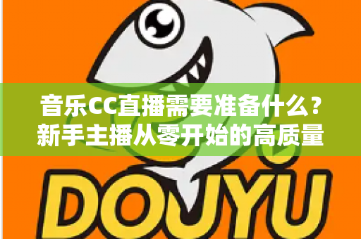 音乐CC直播需要准备什么?新手主播从零开始的高质量开播全攻略 音乐CC直播需要准备什么?新手主播从零开始的高质量开播全攻略