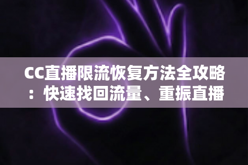 CC直播限流恢复方法全攻略：快速找回流量、重振直播间人气的实战指南