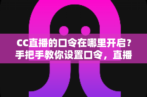 CC直播的口令在哪里开启?手把手教你设置口令,直播间互动效率翻倍 CC直播的口令在哪里开启?手把手教你设置口令,直播间互动效率翻倍