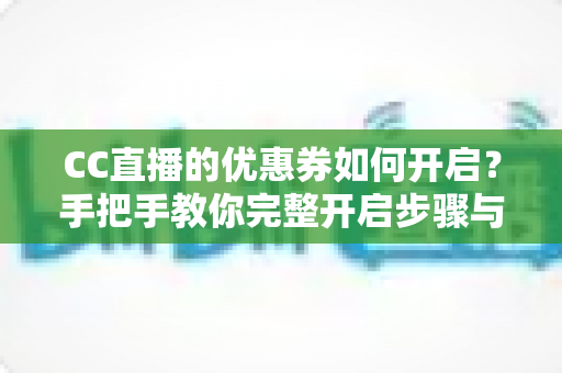 CC直播的优惠券如何开启?手把手教你完整开启步骤与使用技巧全攻略 CC直播的优惠券如何开启?手把手教你完整开启步骤与使用技巧全攻略