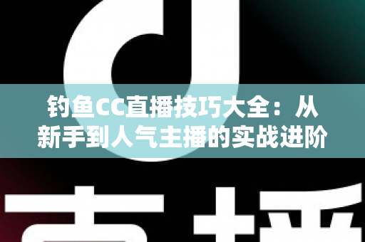 钓鱼CC直播技巧大全：从新手到人气主播的实战进阶指南