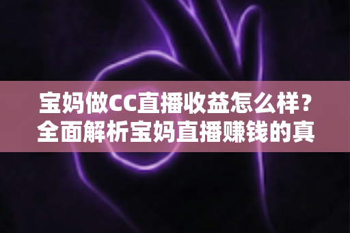 宝妈做CC直播收益怎么样？全面解析宝妈直播赚钱的真实收入与前景