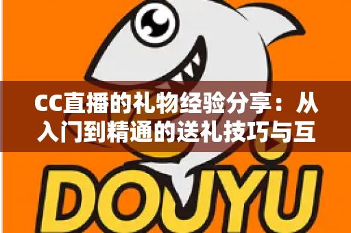 CC直播的礼物经验分享：从入门到精通的送礼技巧与互动策略实用指南