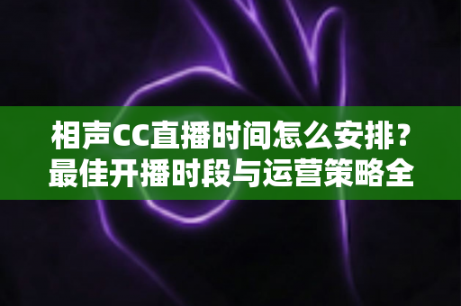 相声CC直播时间怎么安排?最佳开播时段与运营策略全解析 相声CC直播时间怎么安排?最佳开播时段与运营策略全解析