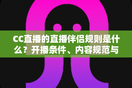 CC直播的直播伴侣规则是什么?开播条件、内容规范与违规处理一文全解析 CC直播的直播伴侣规则是什么?开播条件、内容规范与违规处理一文全解析