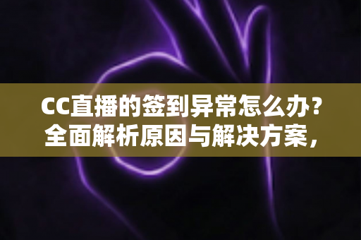 CC直播的签到异常怎么办?全面解析原因与解决方案,助你轻松恢复签到领奖 CC直播的签到异常怎么办?全面解析原因与解决方案,助你轻松恢复签到领奖