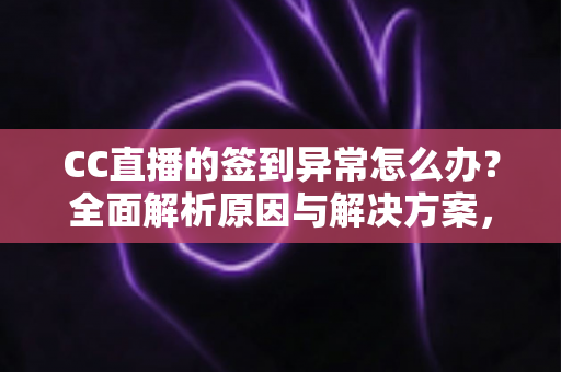 CC直播的签到异常怎么办？全面解析原因与解决方案，助你轻松恢复签到领奖