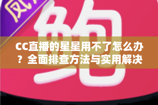 CC直播的星星用不了怎么办？全面排查方法与实用解决指南