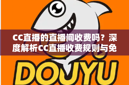 CC直播的直播间收费吗?深度解析CC直播收费规则与免费观看全攻略 CC直播的直播间收费吗?深度解析CC直播收费规则与免费观看全攻略