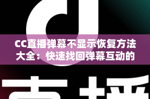 CC直播弹幕不显示恢复方法大全：快速找回弹幕互动的实用指南