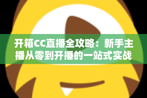 开箱CC直播全攻略:新手主播从零到开播的一站式实战指南 开箱CC直播全攻略:新手主播从零到开播的一站式实战指南
