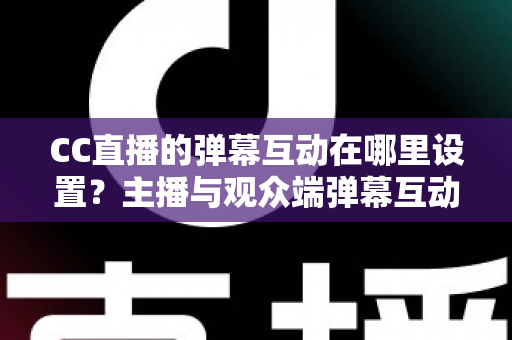 CC直播的弹幕互动在哪里设置?主播与观众端弹幕互动设置全流程指南 CC直播的弹幕互动在哪里设置?主播与观众端弹幕互动设置全流程指南