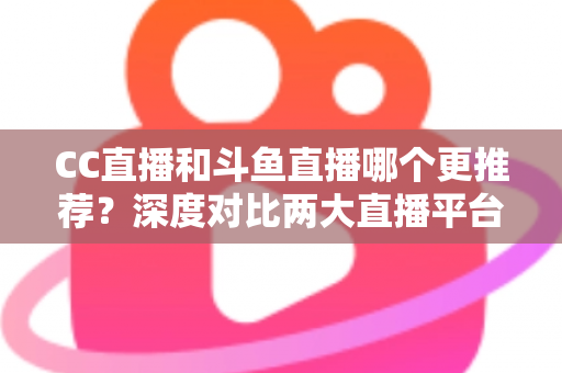 CC直播和斗鱼直播哪个更推荐?深度对比两大直播平台帮你找到最佳选择 CC直播和斗鱼直播哪个更推荐?深度对比两大直播平台帮你找到最佳选择