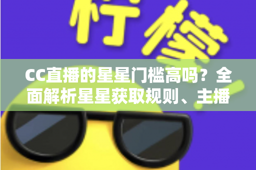 CC直播的星星门槛高吗?全面解析星星获取规则、主播成长路径与快速进阶指南 CC直播的星星门槛高吗?全面解析星星获取规则、主播成长路径与快速进阶指南