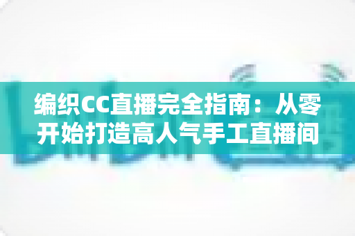 编织CC直播完全指南：从零开始打造高人气手工直播间的新手进阶宝典