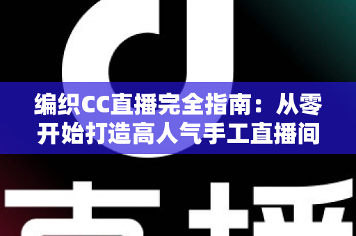 编织CC直播完全指南：从零开始打造高人气手工直播间的新手进阶宝典