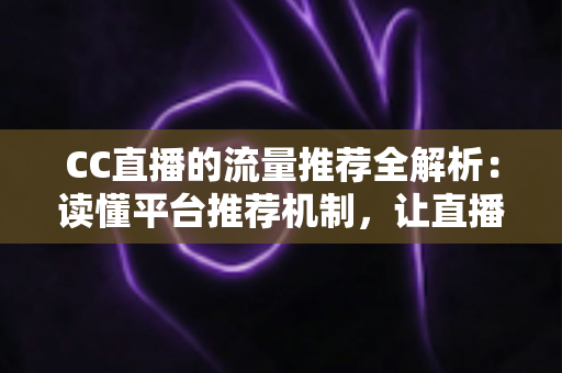 CC直播的流量推荐全解析:读懂平台推荐机制,让直播间人气稳步增长 CC直播的流量推荐全解析:读懂平台推荐机制,让直播间人气稳步增长