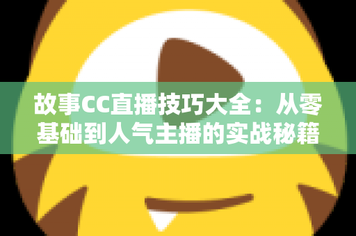 故事CC直播技巧大全:从零基础到人气主播的实战秘籍 故事CC直播技巧大全:从零基础到人气主播的实战秘籍