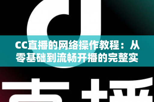 CC直播的网络操作教程:从零基础到流畅开播的完整实操指南 CC直播的网络操作教程:从零基础到流畅开播的完整实操指南