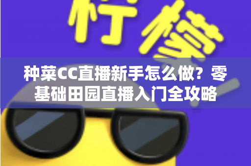 种菜CC直播新手怎么做？零基础田园直播入门全攻略