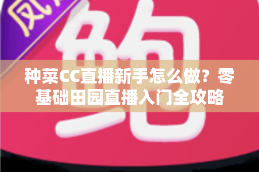 种菜CC直播新手怎么做？零基础田园直播入门全攻略