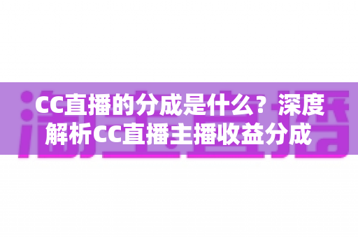 CC直播的分成是什么？深度解析CC直播主播收益分成机制与赚钱攻略
