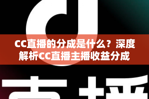 CC直播的分成是什么？深度解析CC直播主播收益分成机制与赚钱攻略