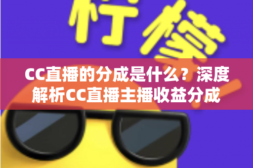 CC直播的分成是什么？深度解析CC直播主播收益分成机制与赚钱攻略