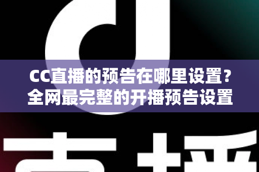 CC直播的预告在哪里设置?全网最完整的开播预告设置教程与运营技巧全解析 CC直播的预告在哪里设置?全网最完整的开播预告设置教程与运营技巧全解析