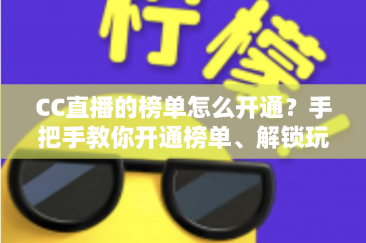 CC直播的榜单怎么开通?手把手教你开通榜单、解锁玩法、快速提升直播间人气 CC直播的榜单怎么开通?手把手教你开通榜单、解锁玩法、快速提升直播间人气