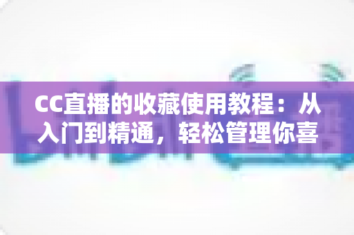 CC直播的收藏使用教程：从入门到精通，轻松管理你喜爱的直播内容
