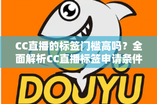 CC直播的标签门槛高吗？全面解析CC直播标签申请条件、审核标准与快速过审实用技巧