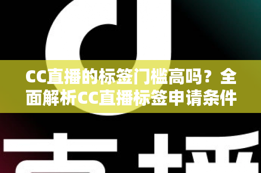 CC直播的标签门槛高吗？全面解析CC直播标签申请条件、审核标准与快速过审实用技巧