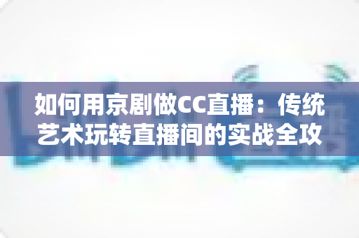 如何用京剧做CC直播：传统艺术玩转直播间的实战全攻略