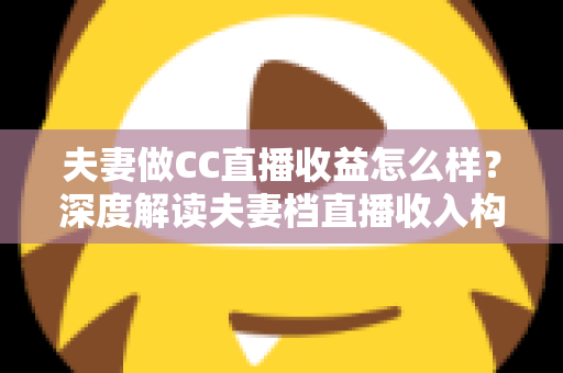 夫妻做CC直播收益怎么样？深度解读夫妻档直播收入构成与赚钱潜力