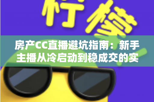 房产CC直播避坑指南：新手主播从冷启动到稳成交的实战避雷手册