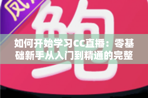 如何开始学习CC直播：零基础新手从入门到精通的完整实战指南