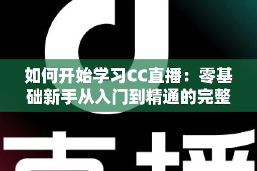 如何开始学习CC直播：零基础新手从入门到精通的完整实战指南