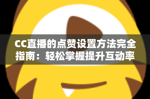 CC直播的点赞设置方法完全指南:轻松掌握提升互动率的实用技巧 CC直播的点赞设置方法完全指南:轻松掌握提升互动率的实用技巧