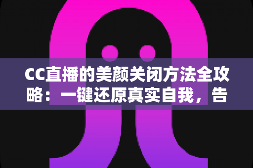 CC直播的美颜关闭方法全攻略:一键还原真实自我,告别滤镜烦恼 CC直播的美颜关闭方法全攻略:一键还原真实自我,告别滤镜烦恼