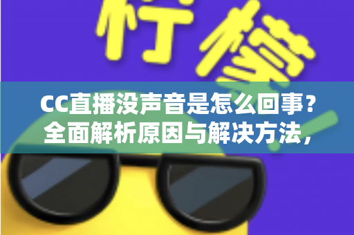 CC直播没声音是怎么回事？全面解析原因与解决方法，快速找回顺畅观影体验