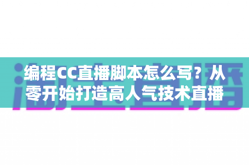 编程CC直播脚本怎么写？从零开始打造高人气技术直播的完整脚本指南