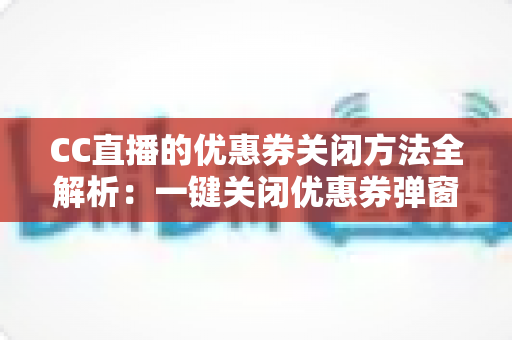 CC直播的优惠券关闭方法全解析:一键关闭优惠券弹窗与通知的实用教程 CC直播的优惠券关闭方法全解析:一键关闭优惠券弹窗与通知的实用教程