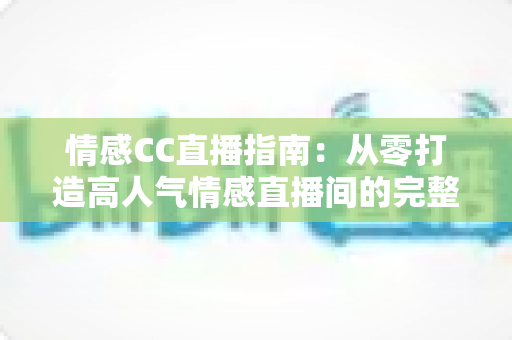 情感CC直播指南：从零打造高人气情感直播间的完整攻略