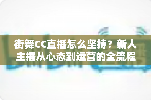 街舞CC直播怎么坚持？新人主播从心态到运营的全流程实战指南