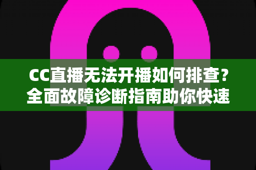 CC直播无法开播如何排查?全面故障诊断指南助你快速恢复直播 CC直播无法开播如何排查?全面故障诊断指南助你快速恢复直播
