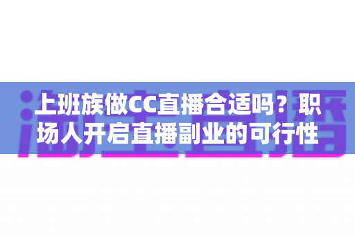 上班族做CC直播合适吗?职场人开启直播副业的可行性分析与实操指南 上班族做CC直播合适吗?职场人开启直播副业的可行性分析与实操指南