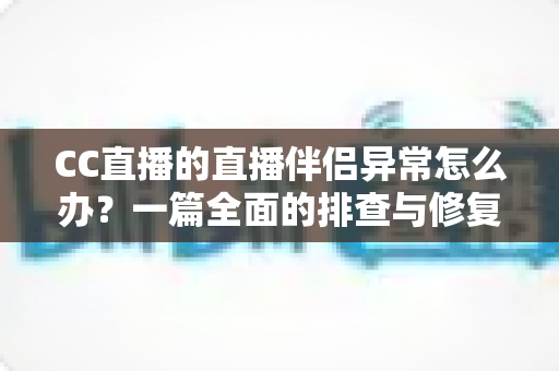 CC直播的直播伴侣异常怎么办？一篇全面的排查与修复指南助你快速恢复直播
